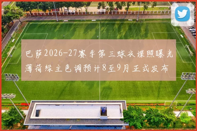 巴萨2026-27赛季第三球衣谍照曝光薄荷绿主色调预计8至9月正式发布
