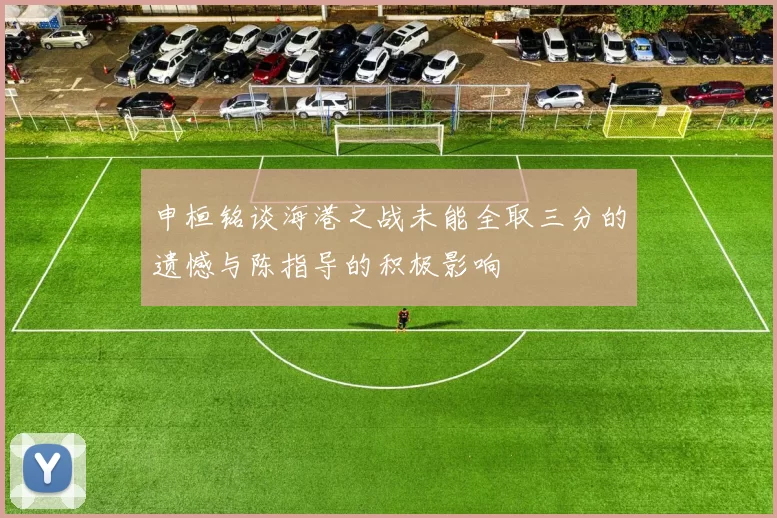 申桓铭谈海港之战未能全取三分的遗憾与陈指导的积极影响