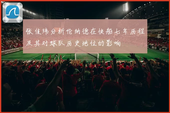 张佳玮分析伦纳德在快船七年历程及其对球队历史地位的影响