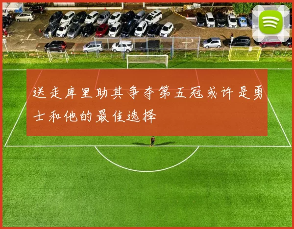送走库里助其争夺第五冠或许是勇士和他的最佳选择