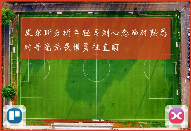 皮尔斯分析年轻马刺心态面对熟悉对手毫无畏惧勇往直前