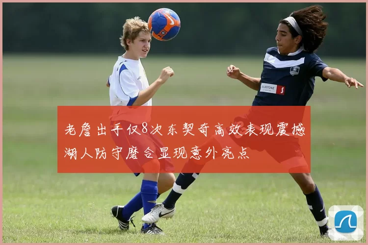 老詹出手仅8次东契奇高效表现震撼湖人防守磨合显现意外亮点