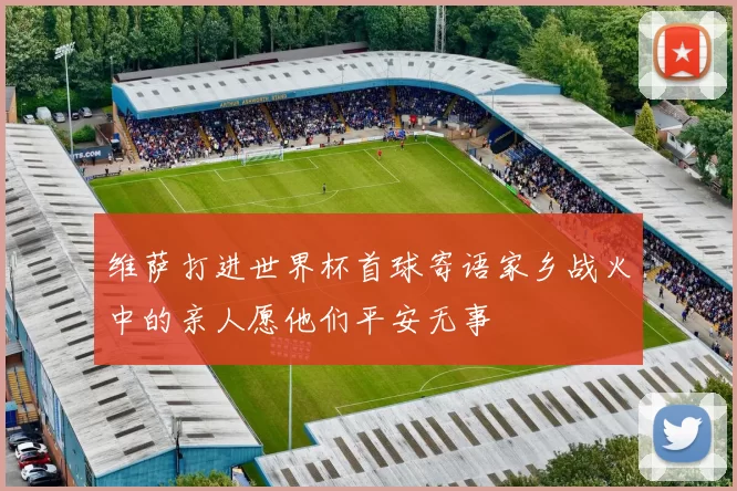 维萨打进世界杯首球寄语家乡战火中的亲人愿他们平安无事