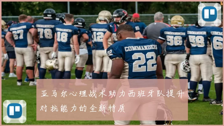 亚马尔心理战术助力西班牙队提升对抗能力的全新特质