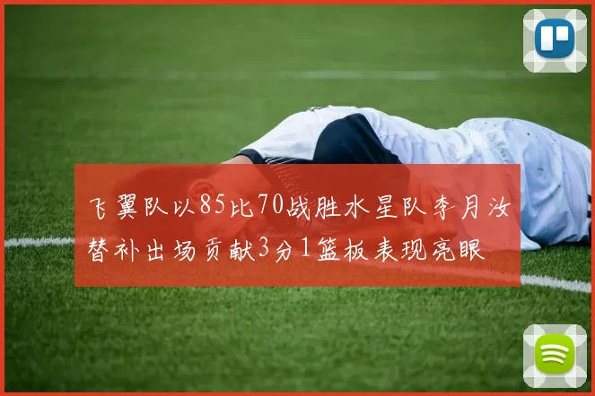 飞翼队以85比70战胜水星队李月汝替补出场贡献3分1篮板表现亮眼