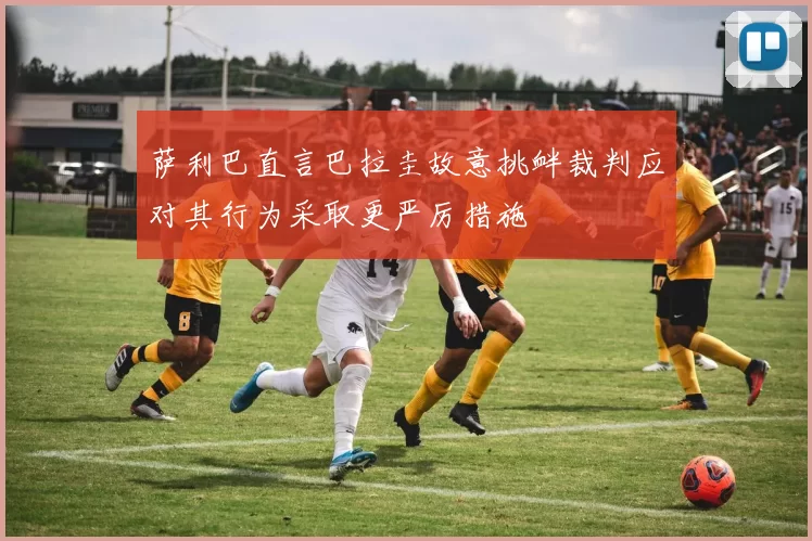萨利巴直言巴拉圭故意挑衅裁判应对其行为采取更严厉措施