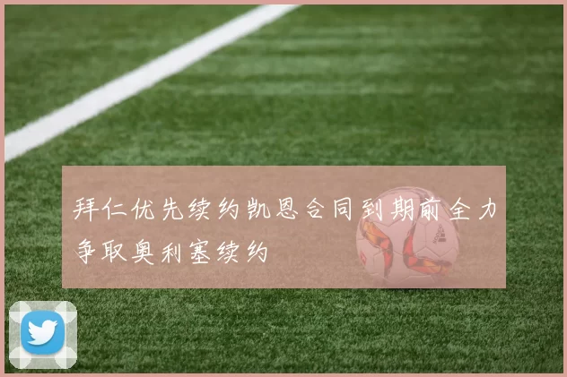 拜仁优先续约凯恩合同到期前全力争取奥利塞续约