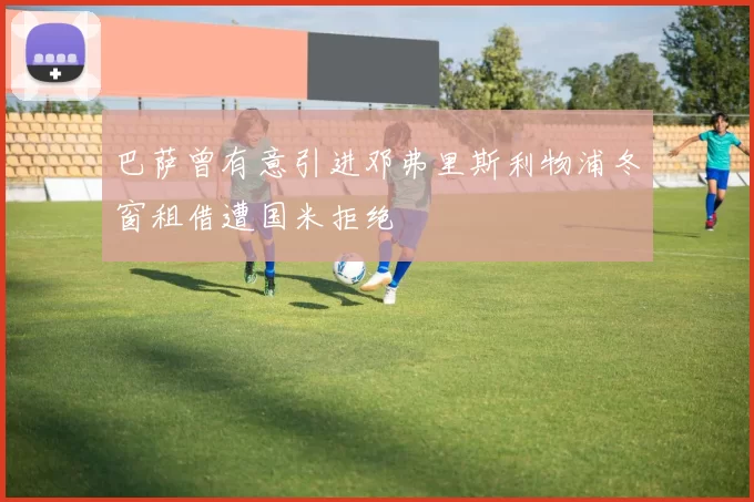 巴萨曾有意引进邓弗里斯利物浦冬窗租借遭国米拒绝