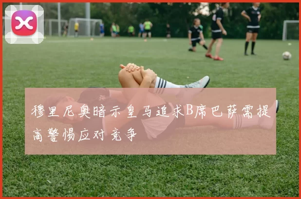 穆里尼奥暗示皇马追求B席巴萨需提高警惕应对竞争