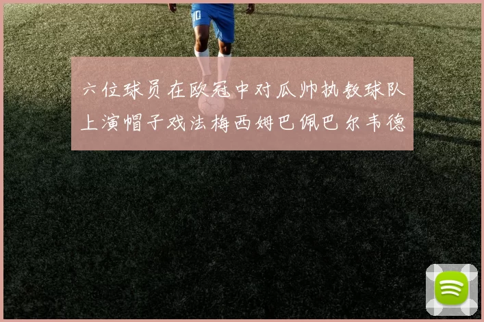 六位球员在欧冠中对瓜帅执教球队上演帽子戏法梅西姆巴佩巴尔韦德等人齐聚