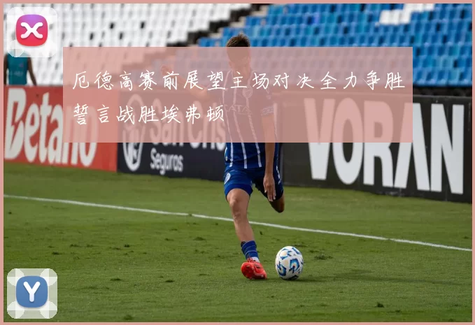 厄德高赛前展望主场对决全力争胜誓言战胜埃弗顿
