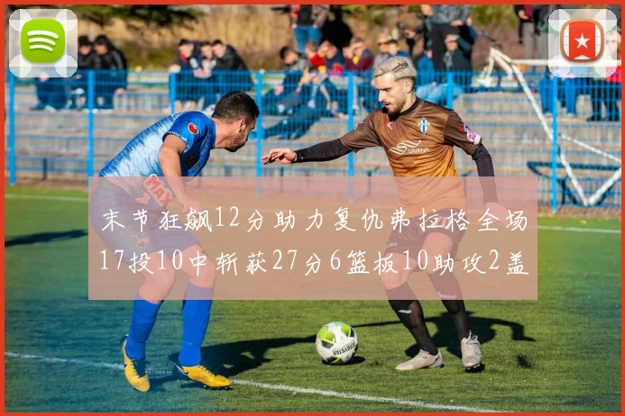 末节狂飙12分助力复仇弗拉格全场17投10中斩获27分6篮板10助攻2盖帽