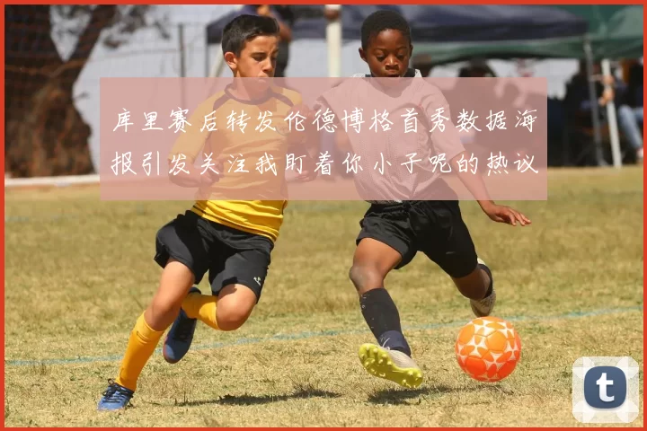 库里赛后转发伦德博格首秀数据海报引发关注我盯着你小子呢的热议