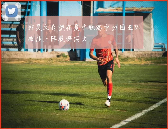 郭昊文有望在夏季联赛中为国王队披挂上阵展现实力