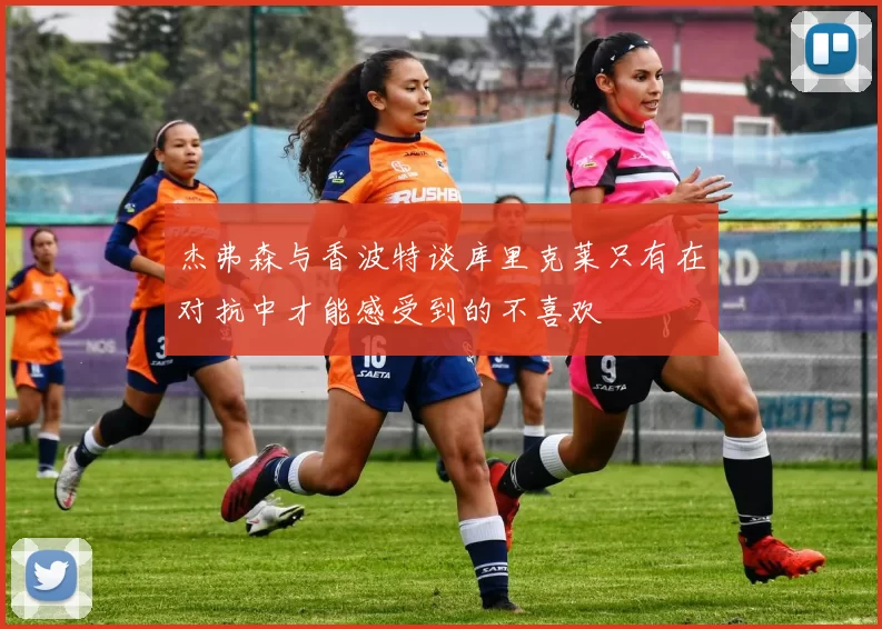 杰弗森与香波特谈库里克莱只有在对抗中才能感受到的不喜欢