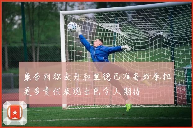 康奈利称麦丹和里德已准备好承担更多责任表现出色令人期待