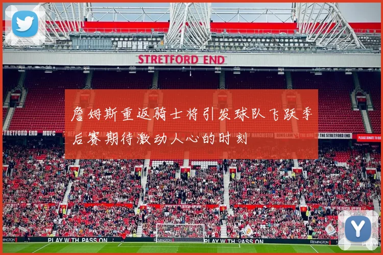 詹姆斯重返骑士将引发球队飞跃季后赛期待激动人心的时刻